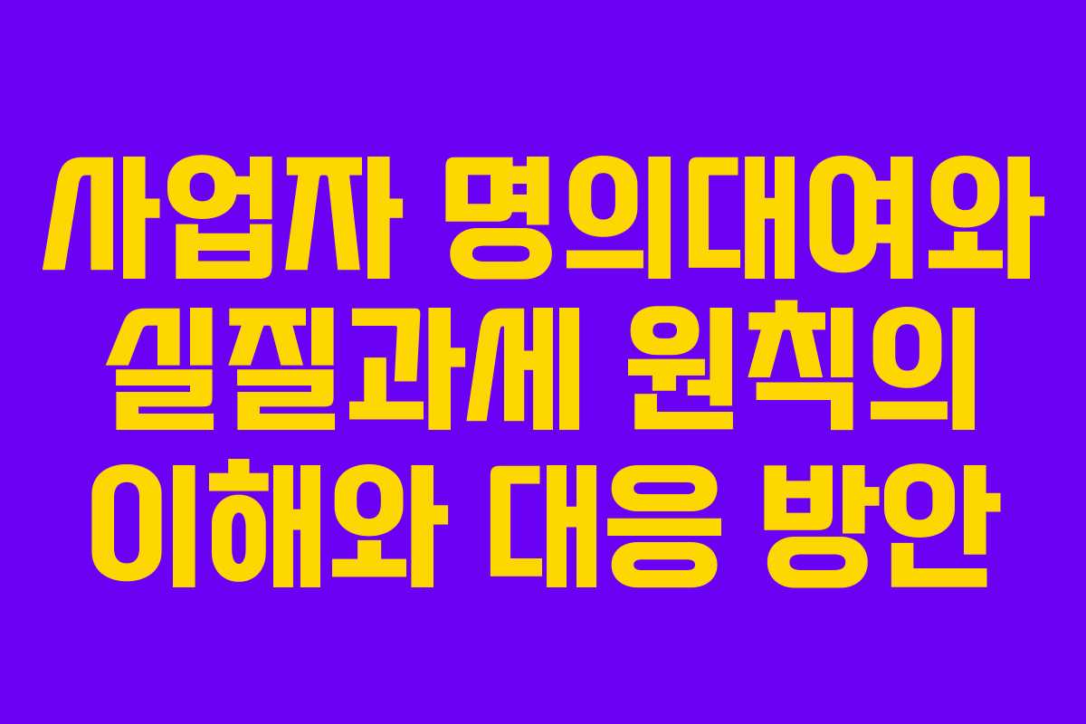 사업자 명의대여와 실질과세 원칙의 이해와 대응 방안