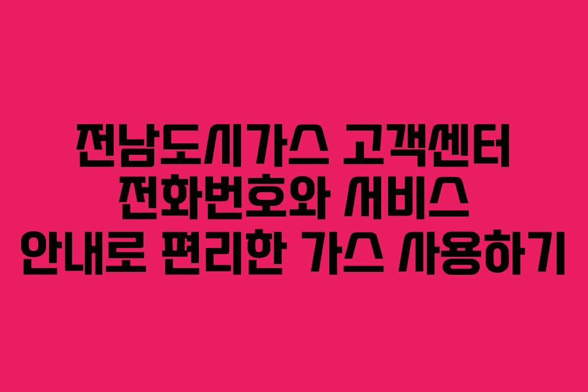 전남도시가스 고객센터 전화번호와 서비스 안내로 편리한 가스 사용하기