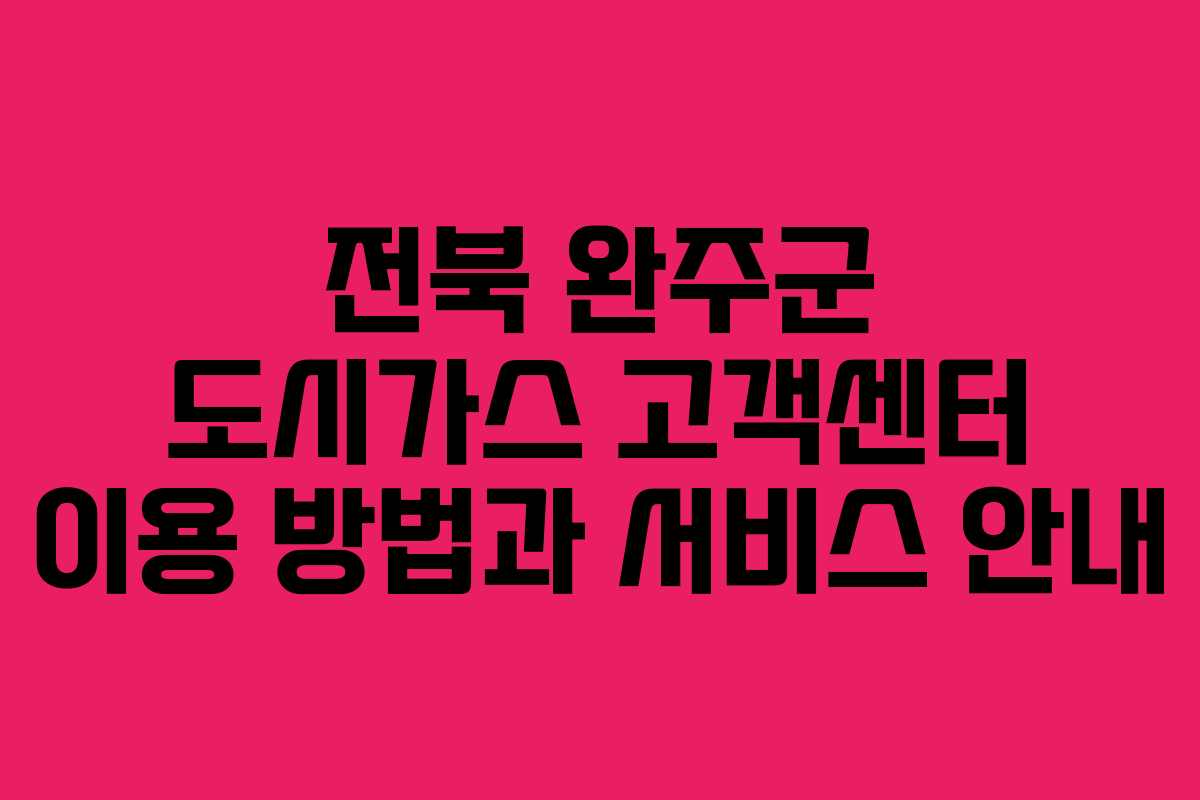 전북 완주군 도시가스 고객센터 이용 방법과 서비스 안내