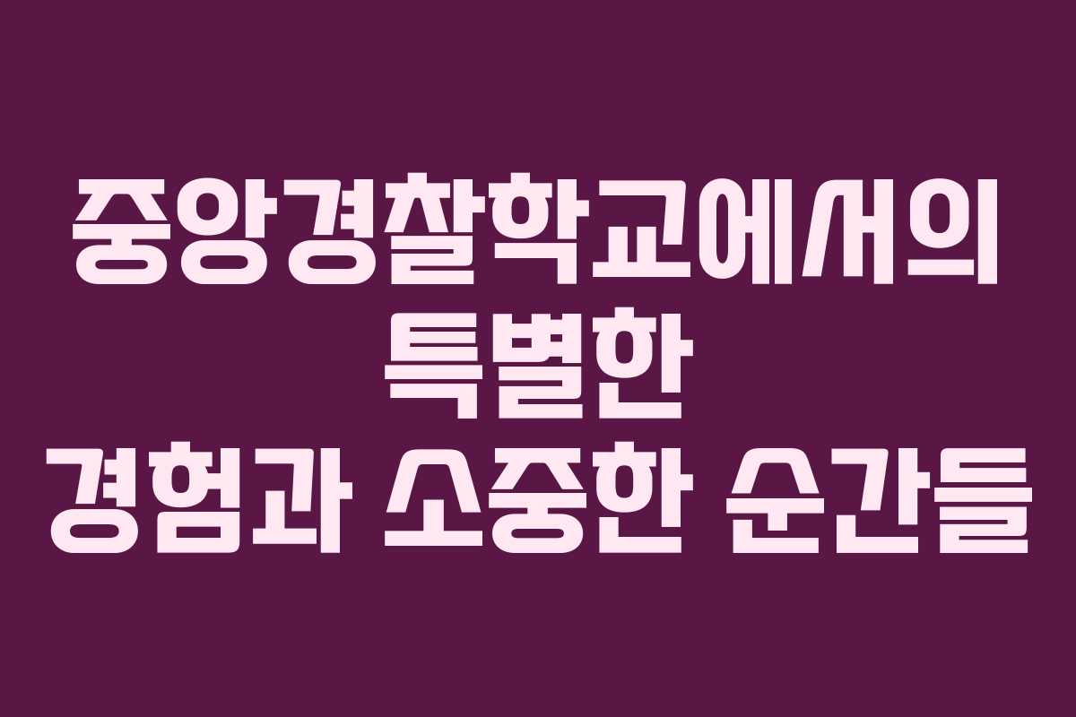 중앙경찰학교에서의 특별한 경험과 소중한 순간들