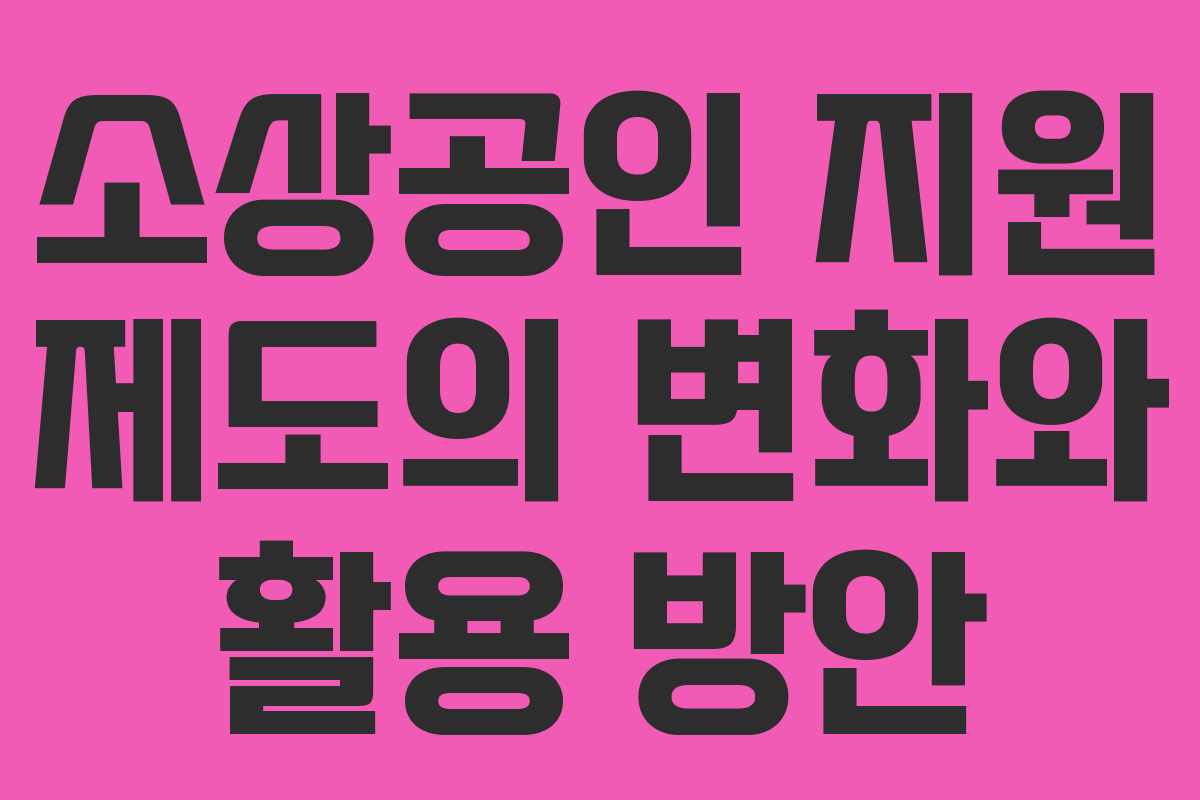 소상공인 지원 제도의 변화와 활용 방안