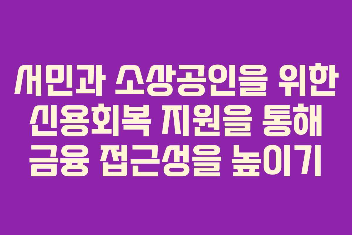 서민과 소상공인을 위한 신용회복 지원을 통해 금융 접근성을 높이기