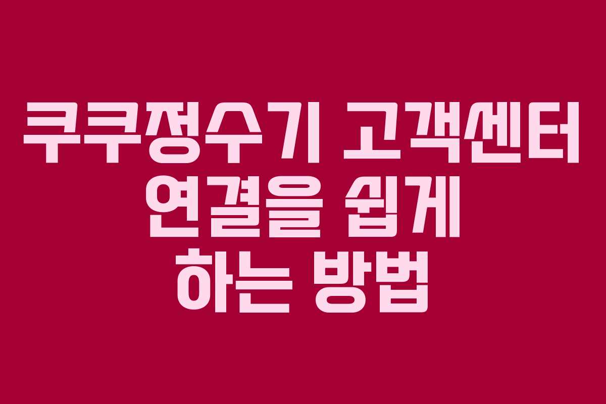 쿠쿠정수기 고객센터 연결을 쉽게 하는 방법