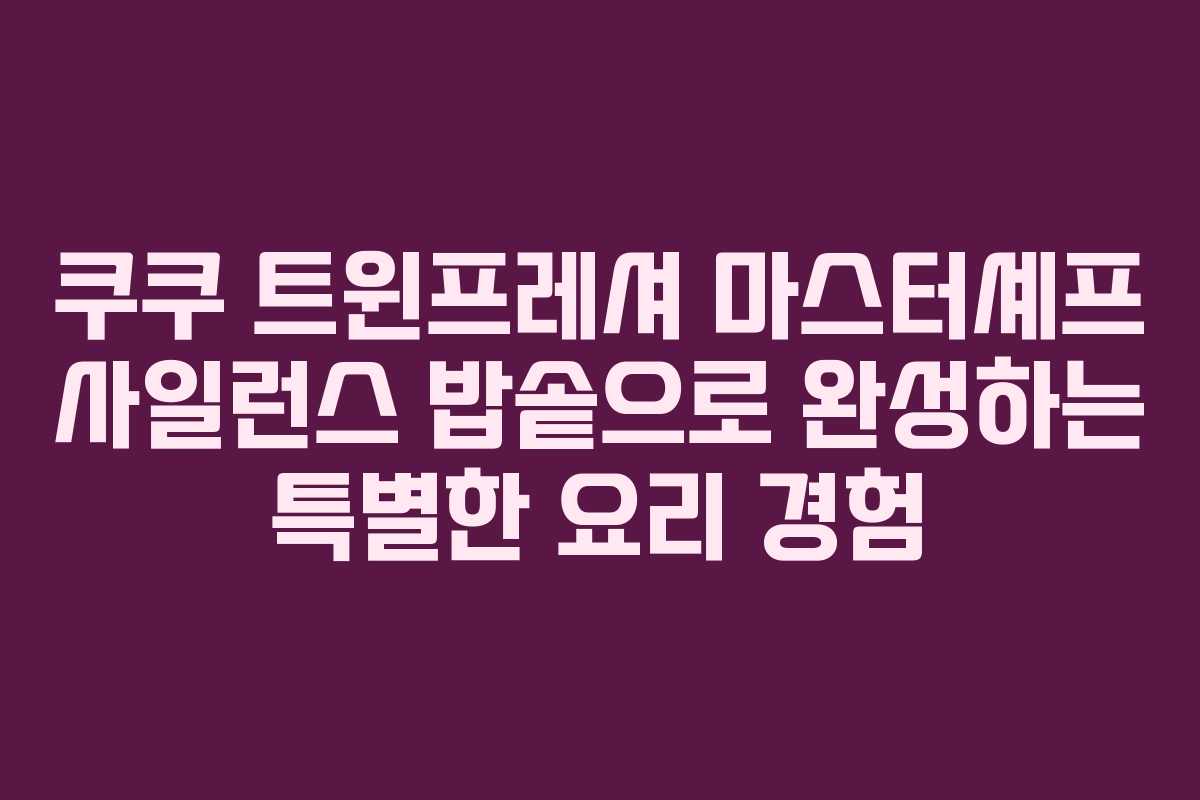쿠쿠 트윈프레셔 마스터셰프 사일런스 밥솥으로 완성하는 특별한 요리 경험