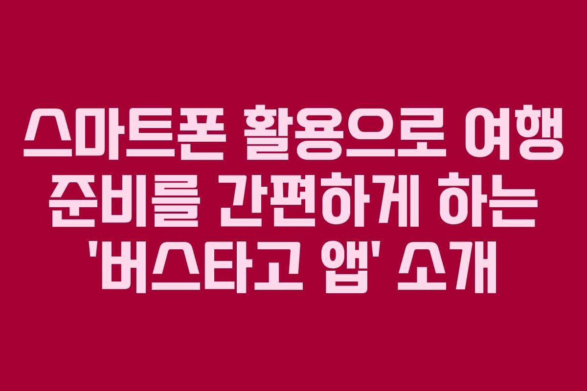 스마트폰 활용으로 여행 준비를 간편하게 하는 ‘버스타고 앱’ 소개