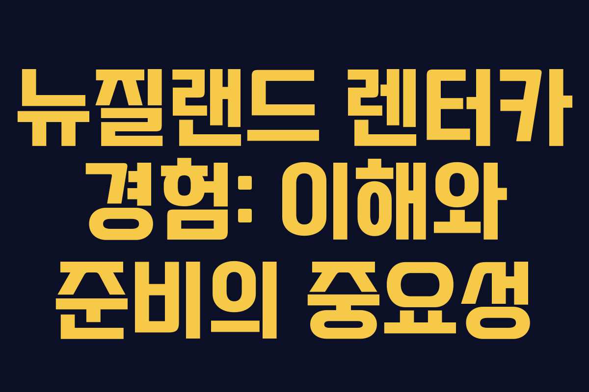 뉴질랜드 렌터카 경험: 이해와 준비의 중요성