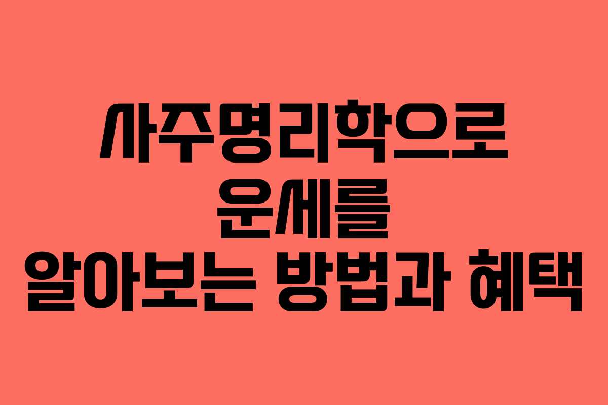 사주명리학으로 운세를 알아보는 방법과 혜택