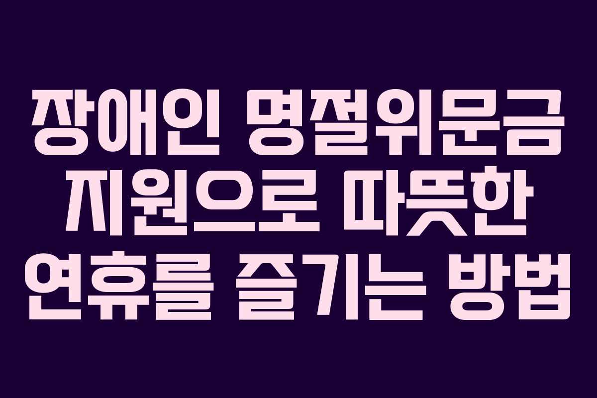 장애인 명절위문금 지원으로 따뜻한 연휴를 즐기는 방법