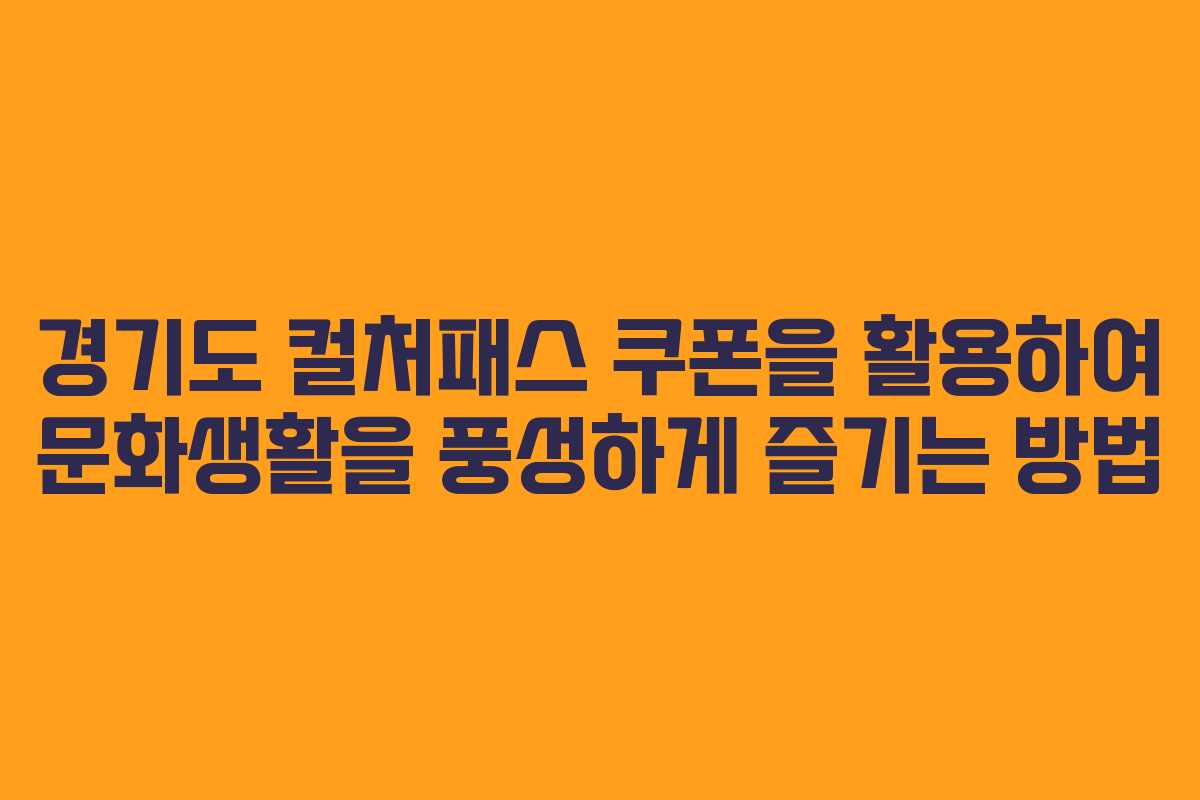 경기도 컬처패스 쿠폰을 활용하여 문화생활을 풍성하게 즐기는 방법