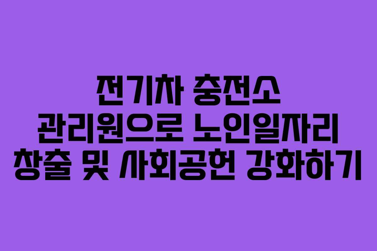 전기차 충전소 관리원으로 노인일자리 창출 및 사회공헌 강화하기