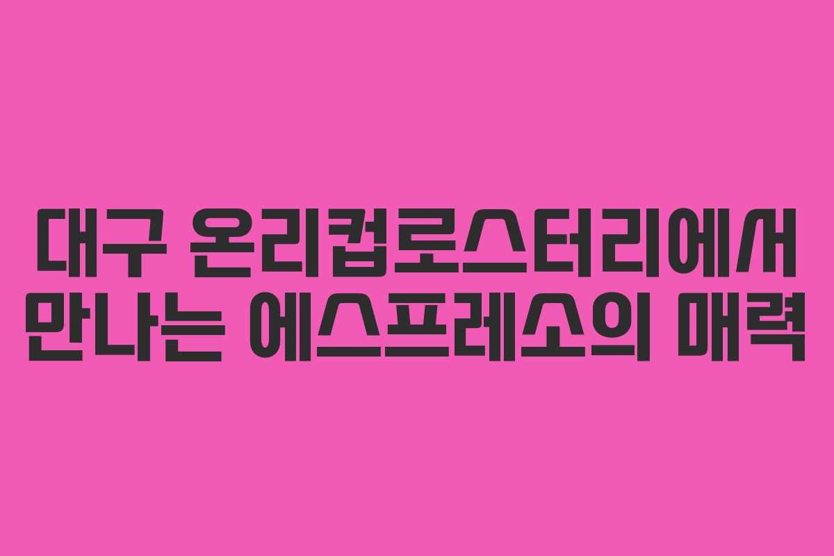 대구 온리컵로스터리에서 만나는 에스프레소의 매력