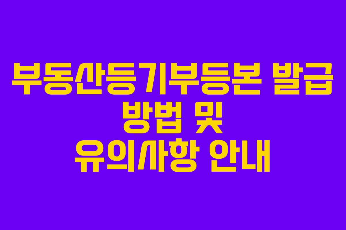 부동산등기부등본 발급 방법 및 유의사항 안내