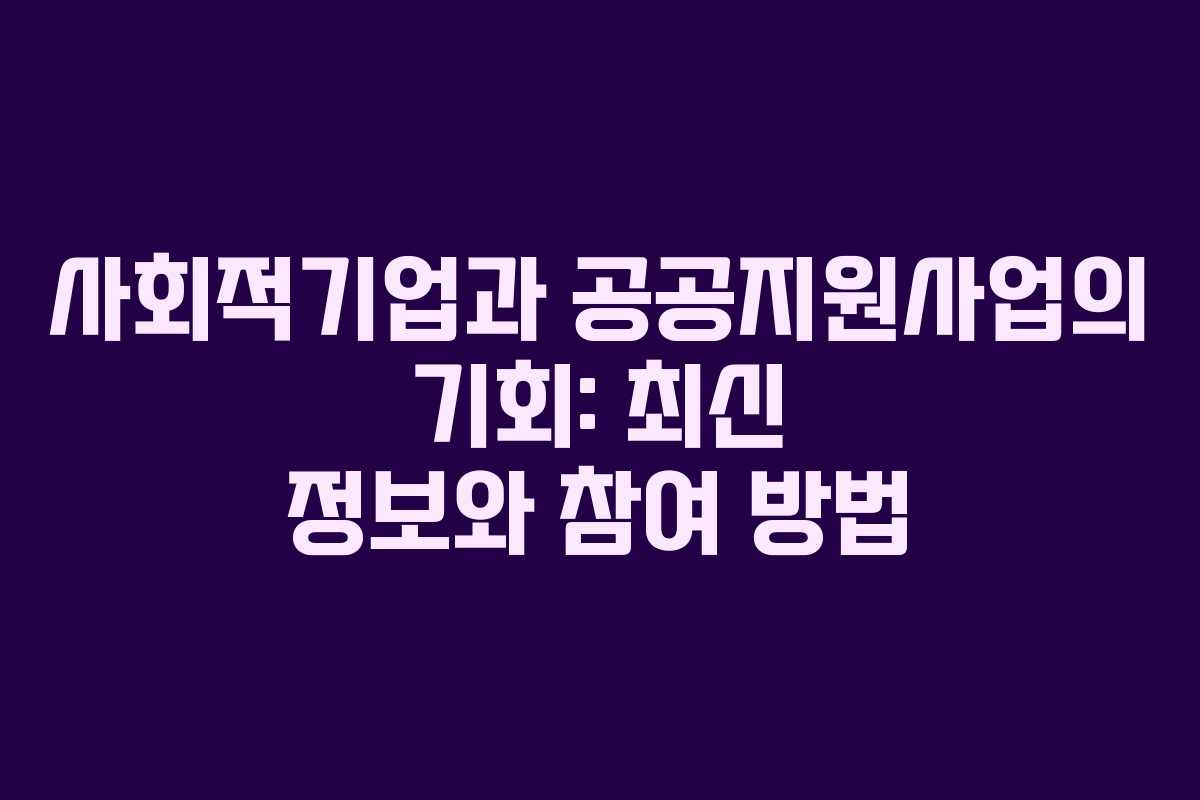 사회적기업과 공공지원사업의 기회: 최신 정보와 참여 방법