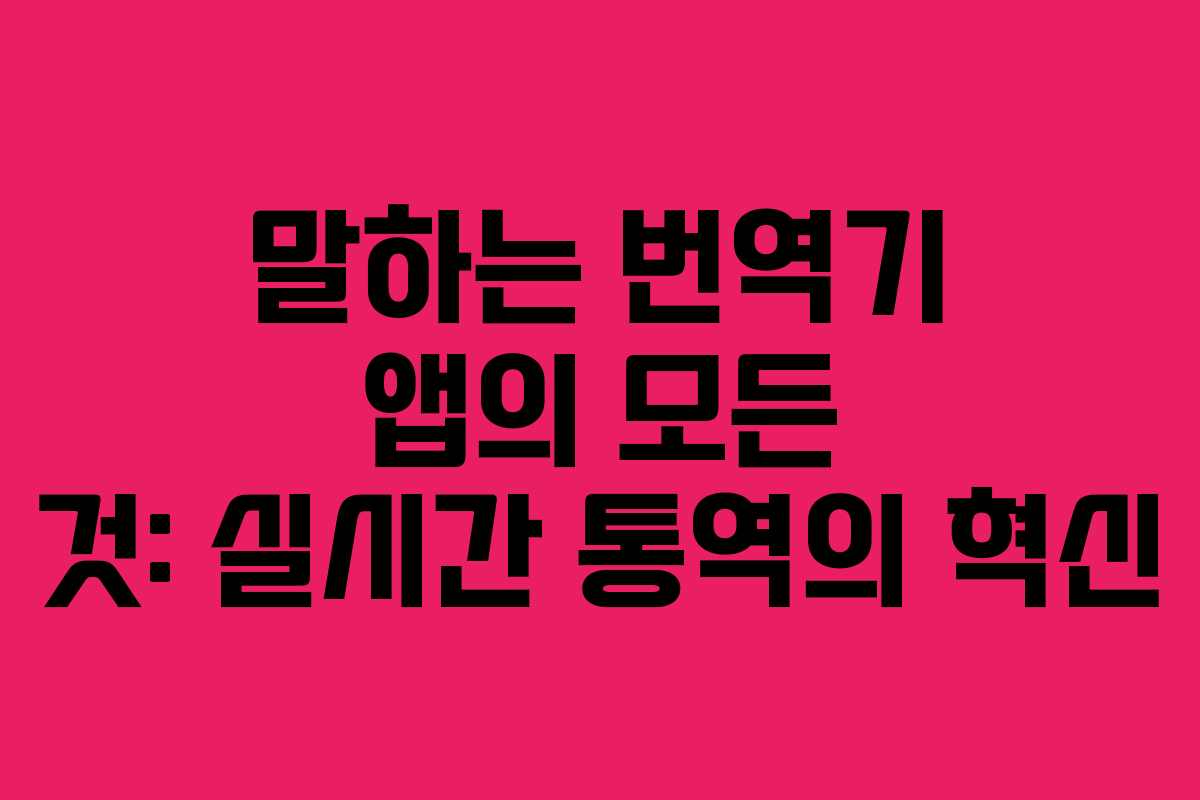 말하는 번역기 앱의 모든 것: 실시간 통역의 혁신