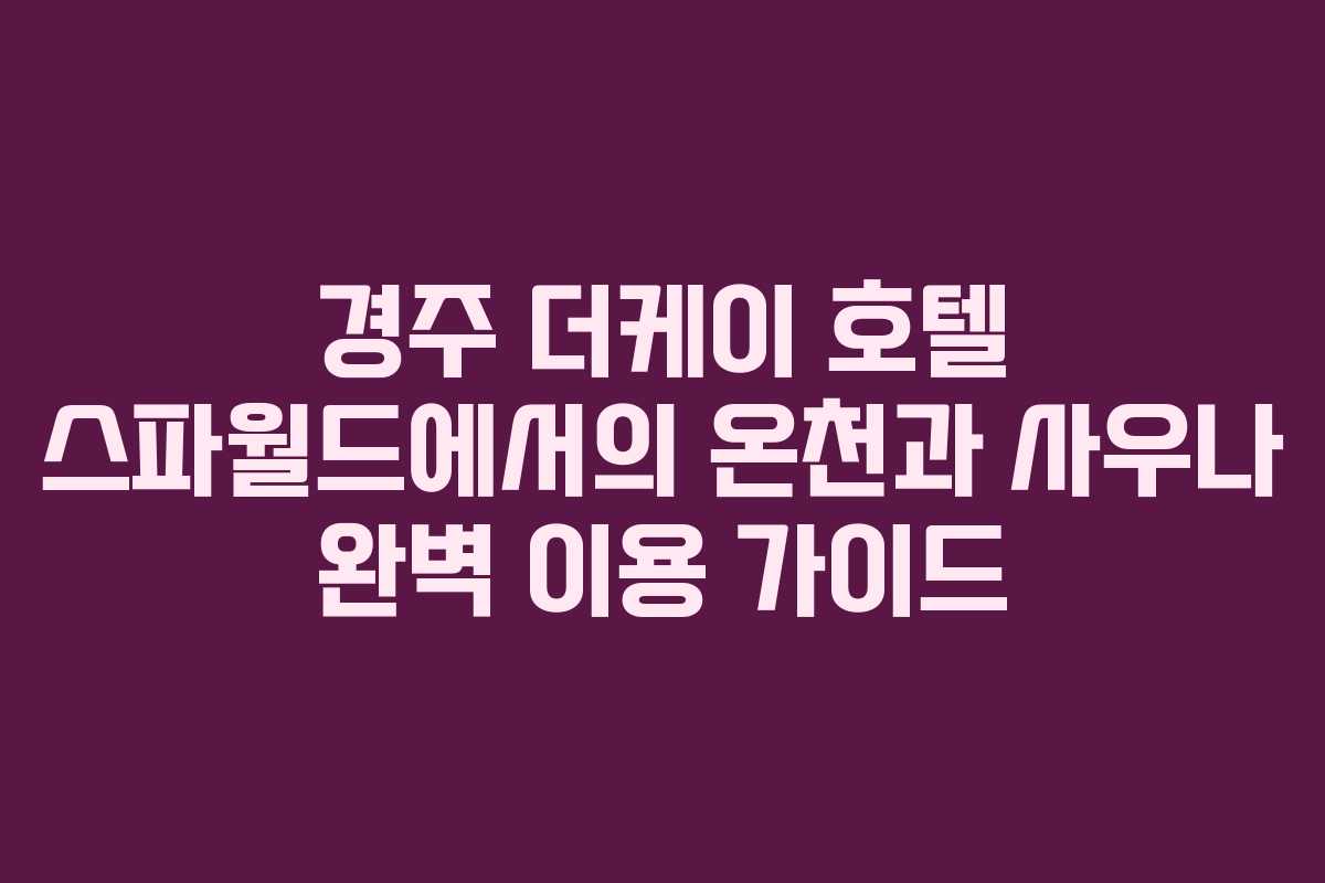 경주 더케이 호텔 스파월드에서의 온천과 사우나 완벽 이용 가이드