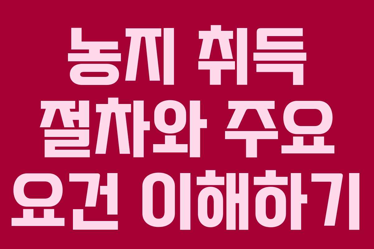 농지 취득 절차와 주요 요건 이해하기