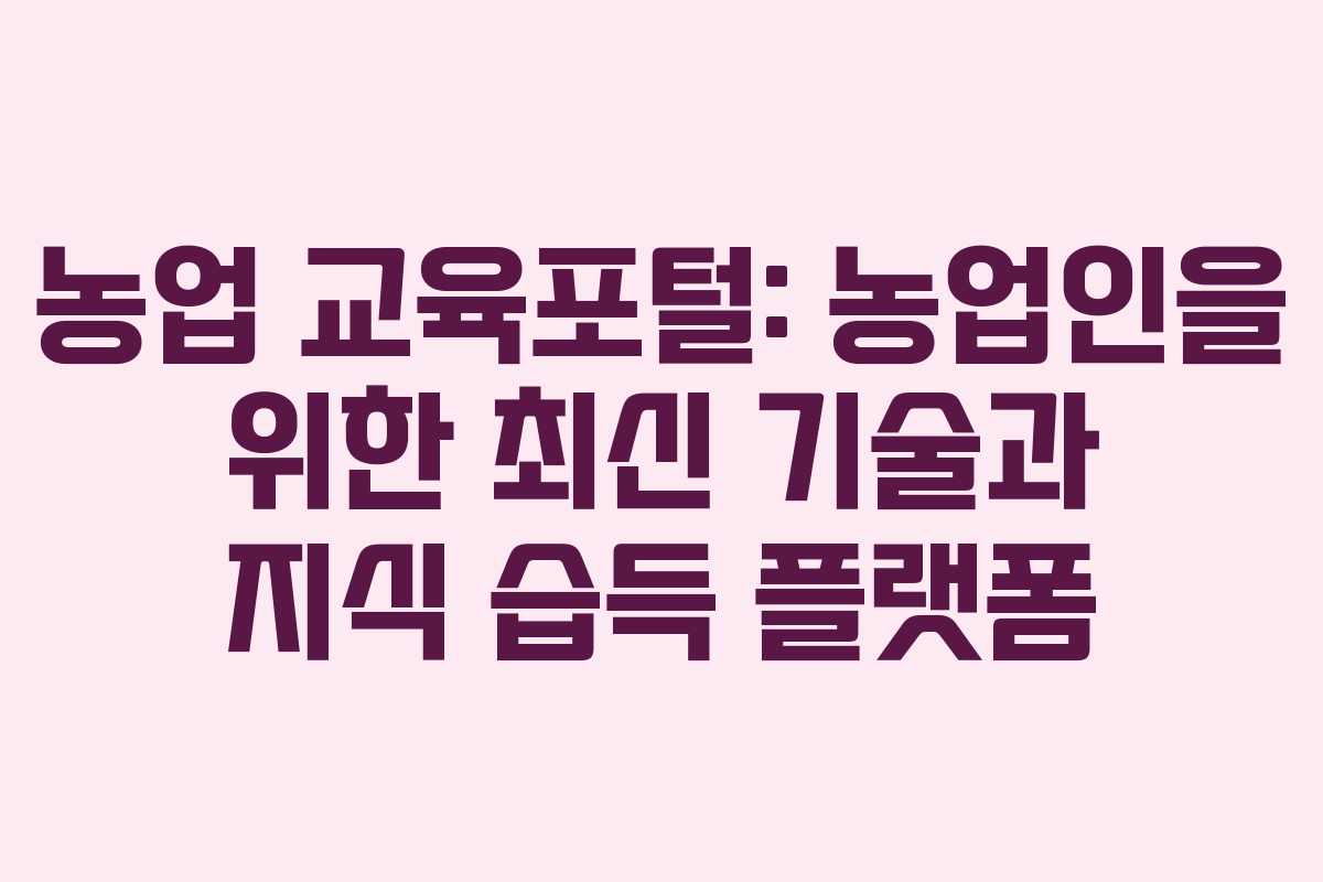 농업 교육포털: 농업인을 위한 최신 기술과 지식 습득 플랫폼