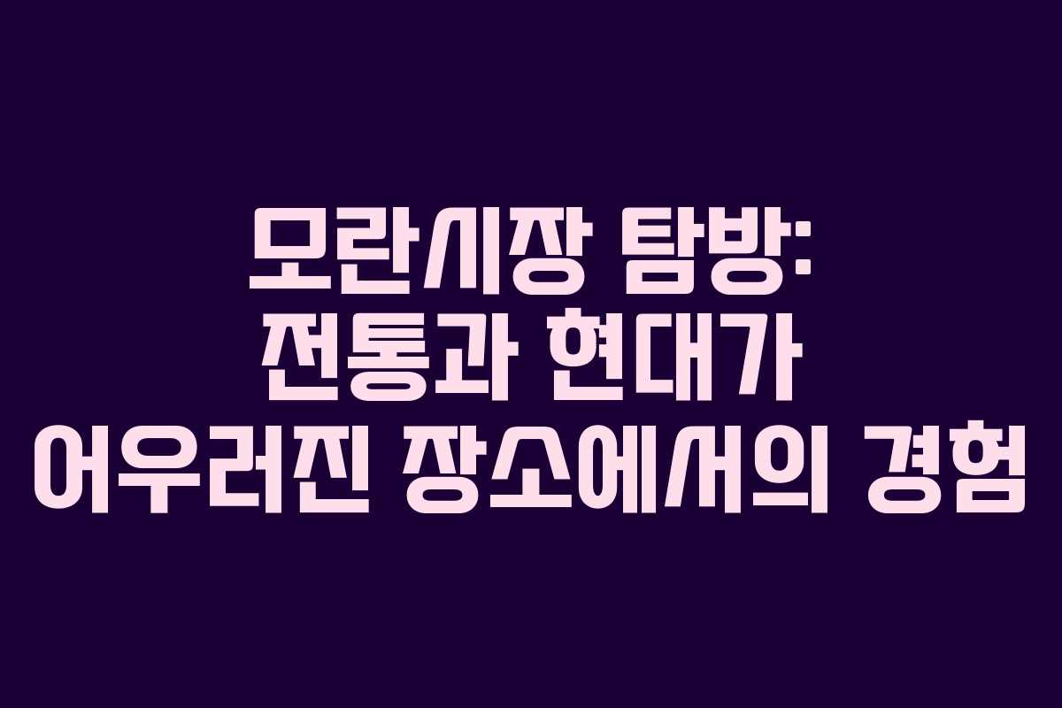 모란시장 탐방: 전통과 현대가 어우러진 장소에서의 경험
