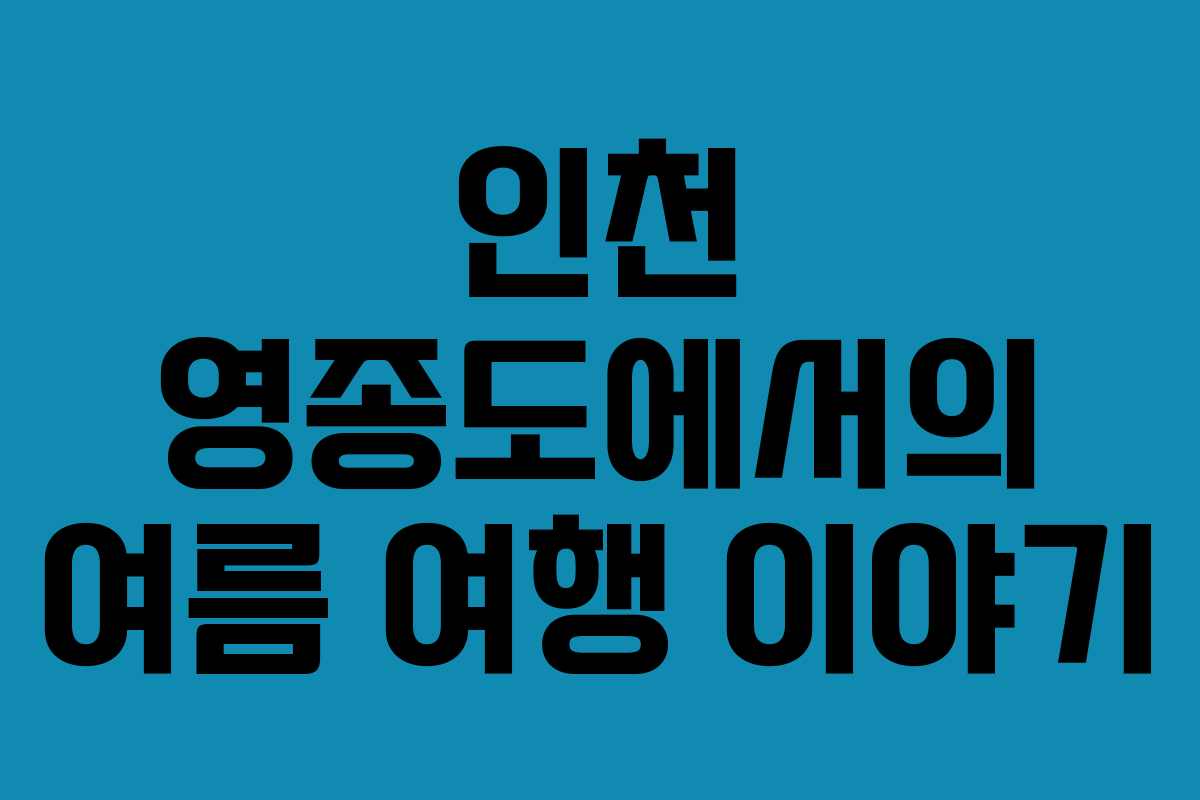 인천 영종도에서의 여름 여행 이야기