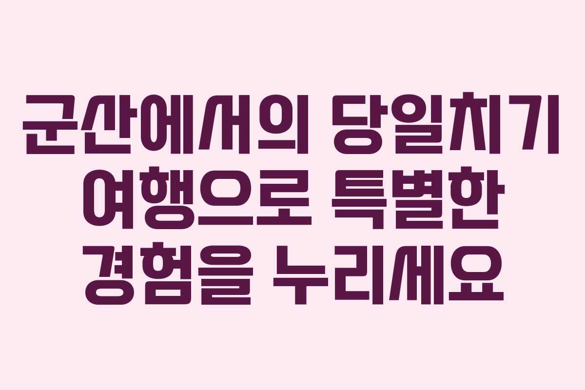 군산에서의 당일치기 여행으로 특별한 경험을 누리세요