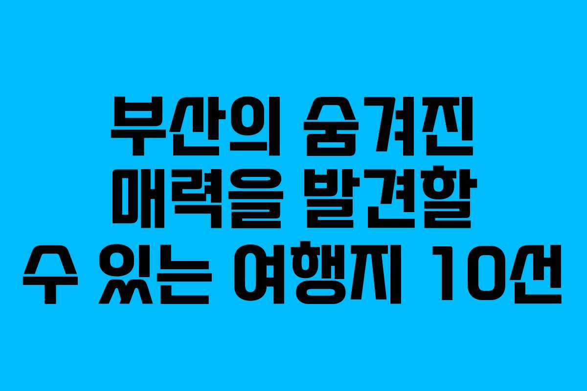 부산의 숨겨진 매력을 발견할 수 있는 여행지 10선