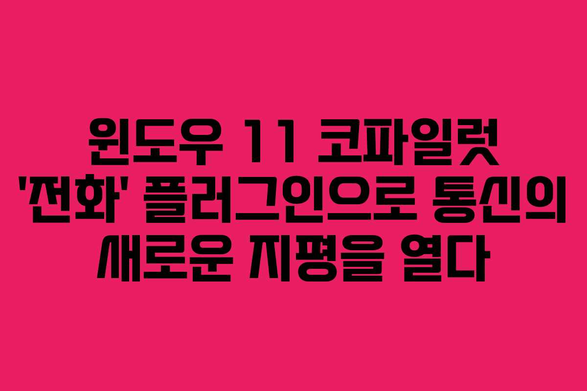 윈도우 11 코파일럿 ‘전화’ 플러그인으로 통신의 새로운 지평을 열다