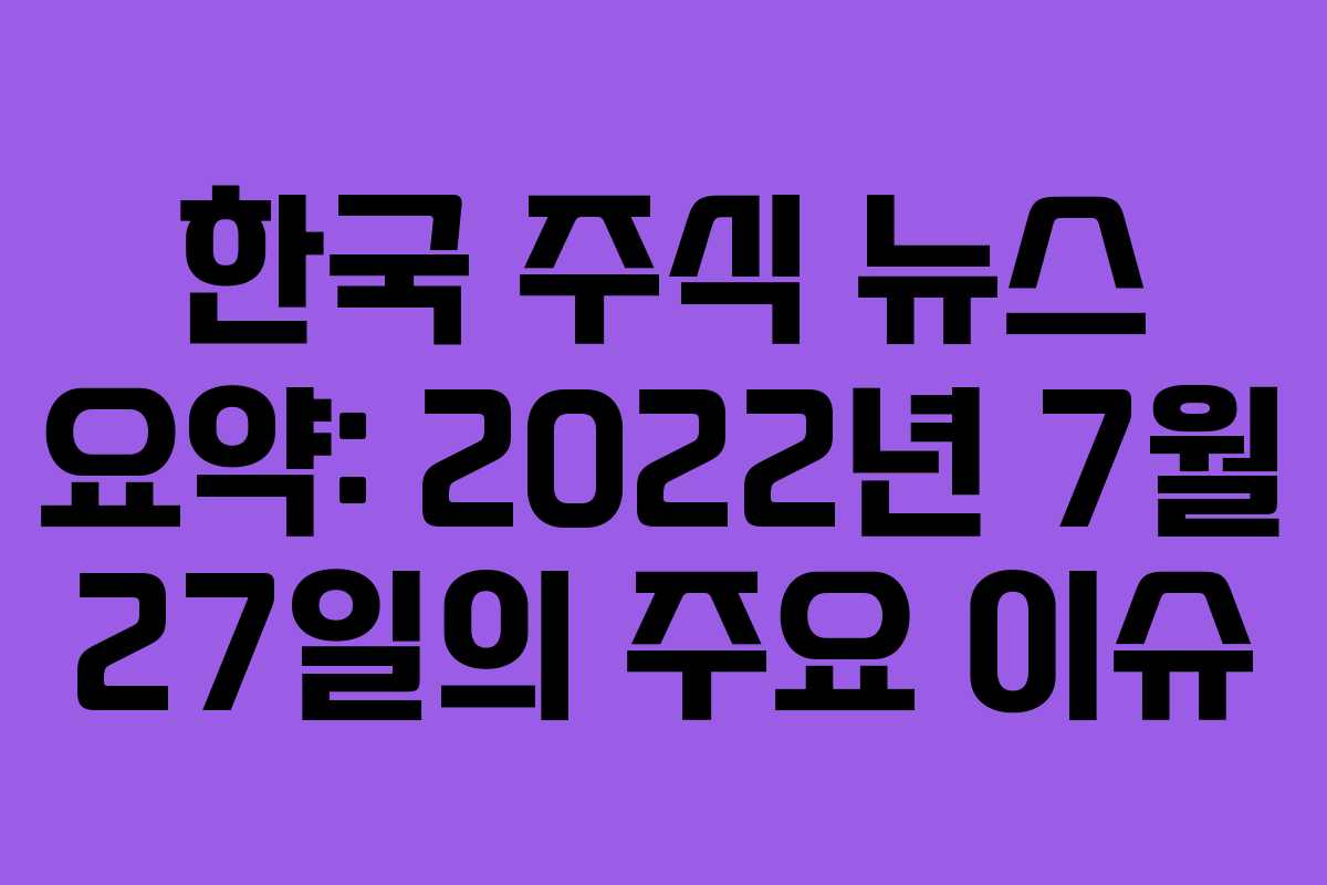 한국 주식 뉴스 요약: 2022년 7월 27일의 주요 이슈