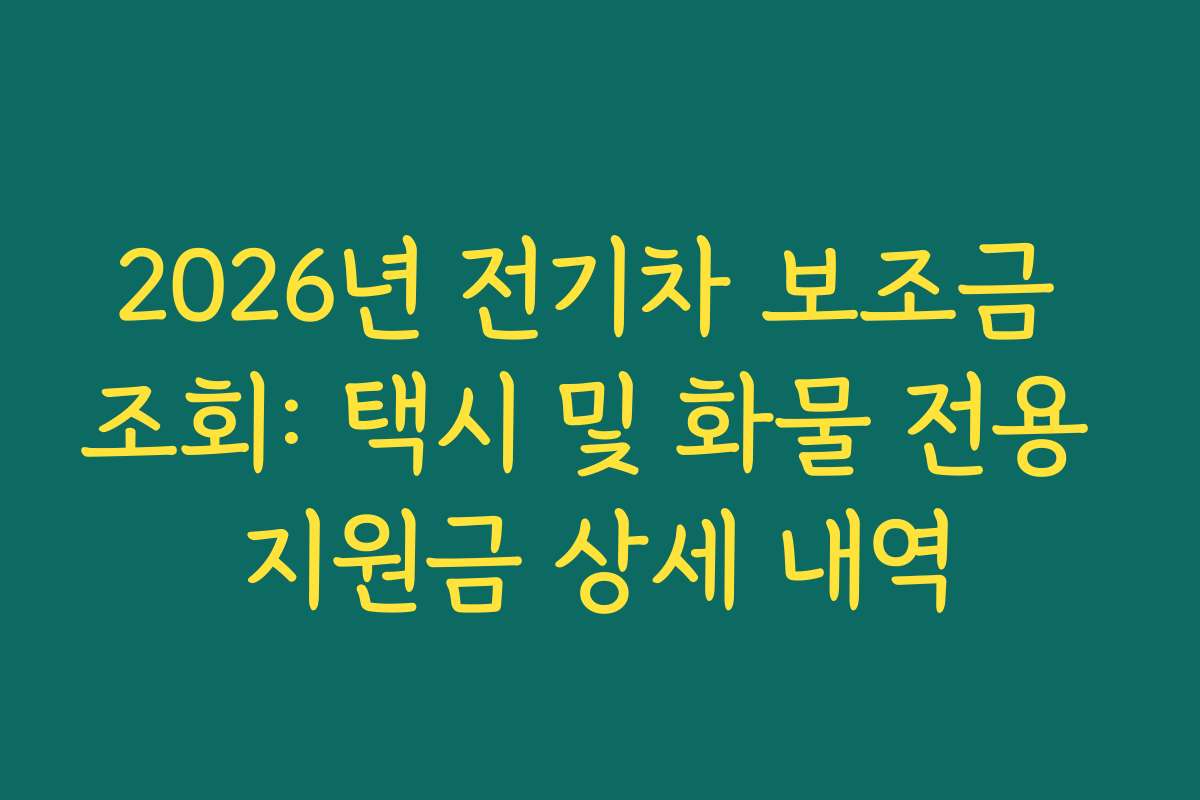 2026년 전기차 보조금 조회: 택시 및 화물 전용 지원금 상세 내역