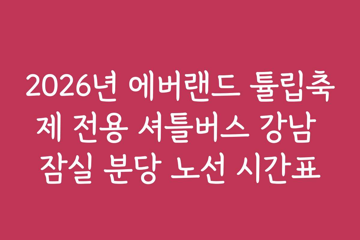 2026년 에버랜드 튤립축제 전용 셔틀버스 강남 잠실 분당 노선 시간표