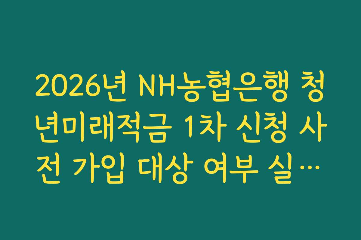 2026년 NH농협은행 청년미래적금 1차 신청 사전 가입 대상 여부 실시간 조회 서비스