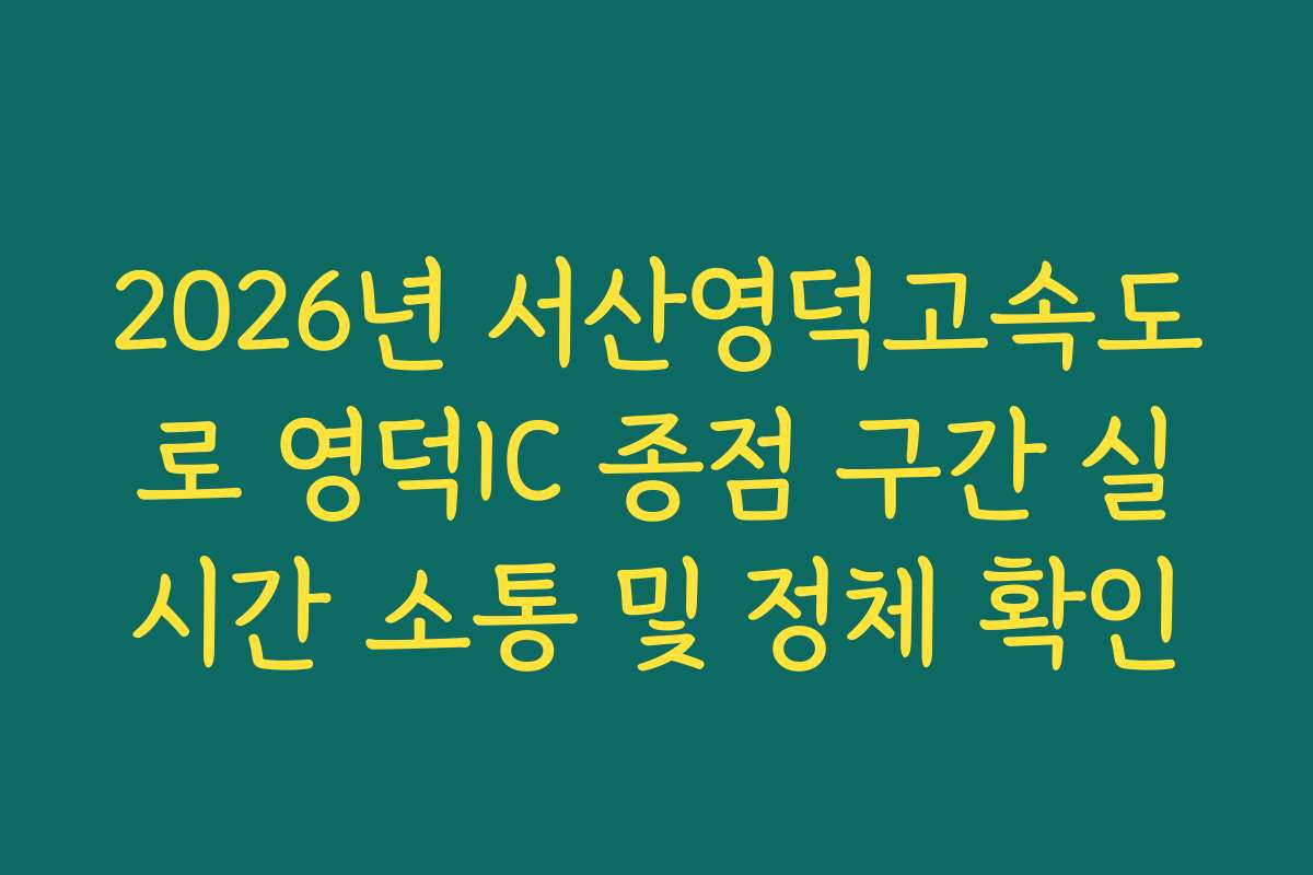 2026년 서산영덕고속도로 영덕IC 종점 구간 실시간 소통 및 정체 확인