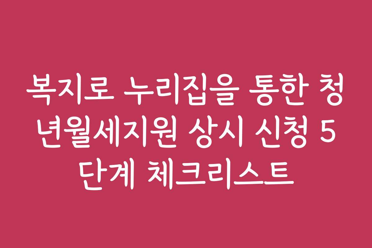 복지로 누리집을 통한 청년월세지원 상시 신청 5단계 체크리스트