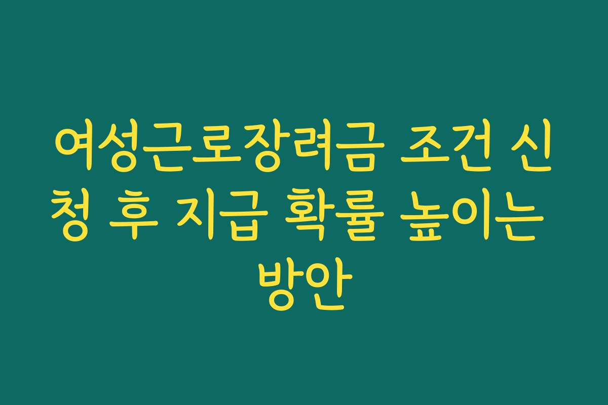 여성근로장려금 조건 신청 후 지급 확률 높이는 방안