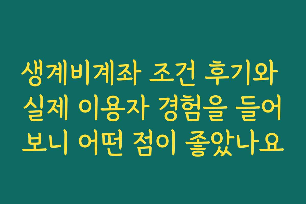 생계비계좌 조건 후기와 실제 이용자 경험을 들어보니 어떤 점이 좋았나요