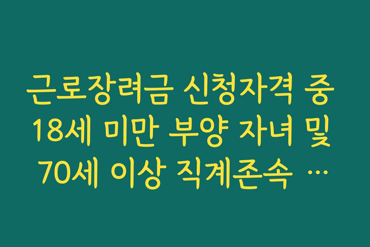 근로장려금 신청자격 중 18세 미만 부양 자녀 및 70세 이상 직계존속 부양 조건