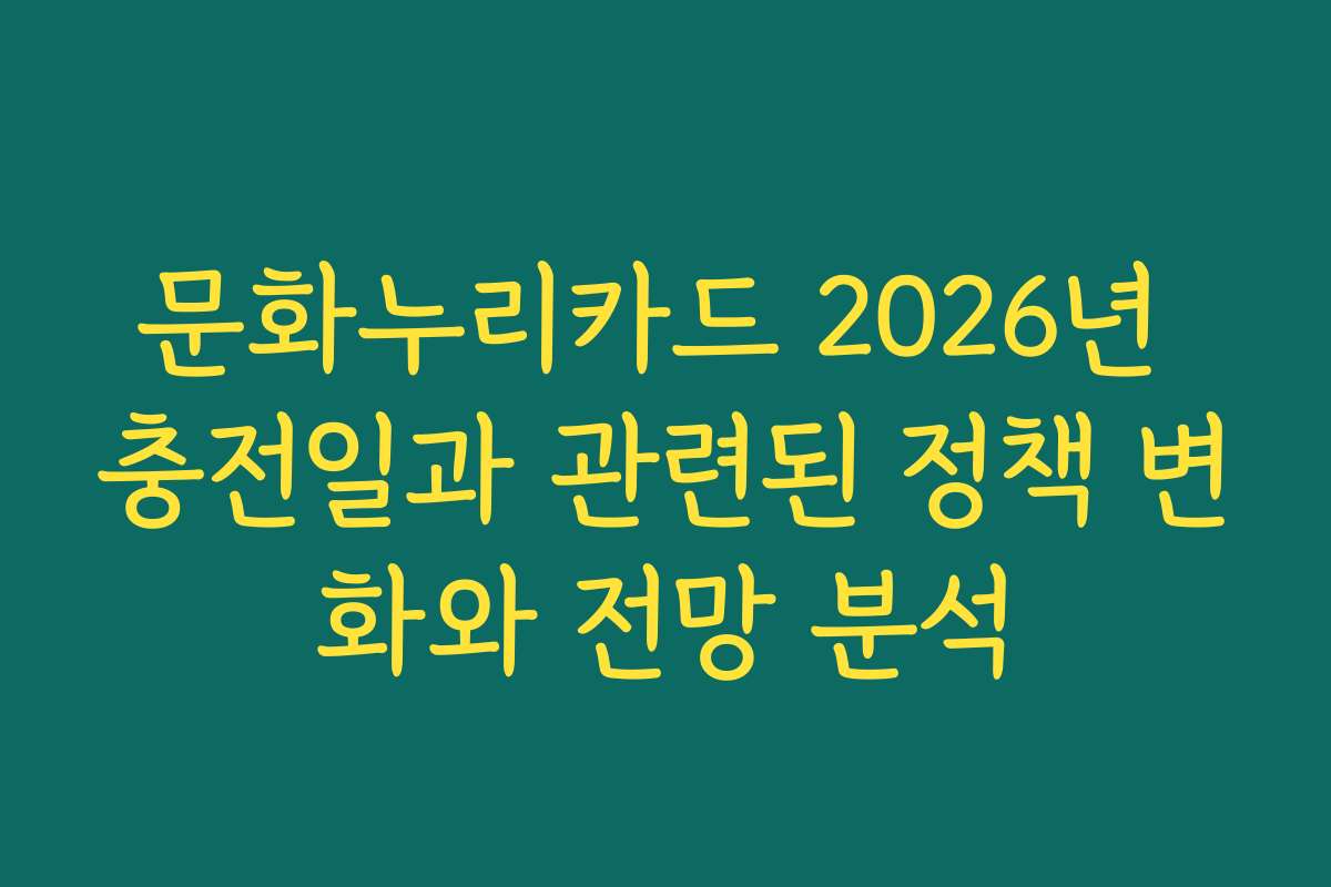 문화누리카드 2026년 충전일과 관련된 정책 변화와 전망 분석