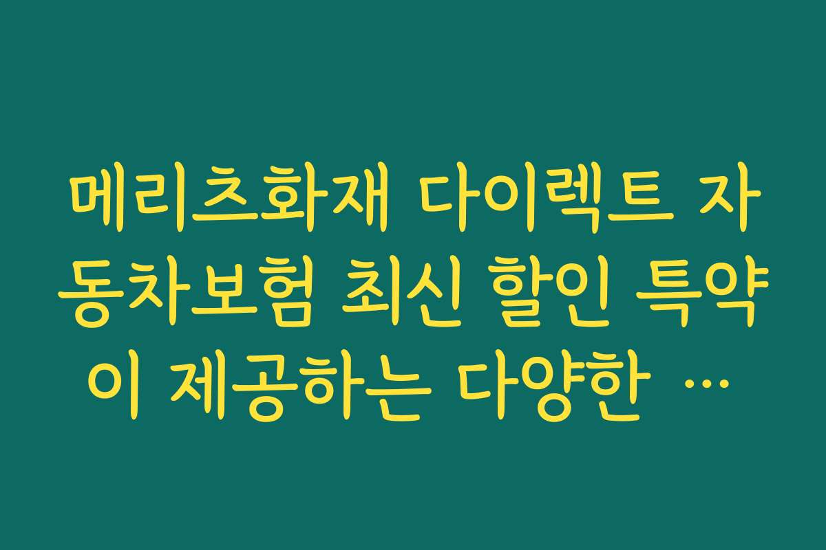 메리츠화재 다이렉트 자동차보험 최신 할인 특약이 제공하는 다양한 특약 종류와 장단점 분석