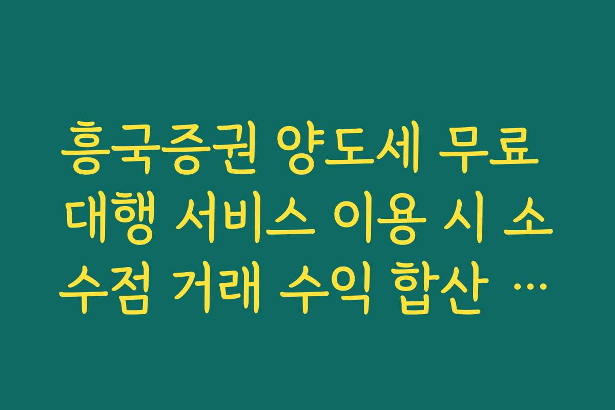 흥국증권 양도세 무료 대행 서비스 이용 시 소수점 거래 수익 합산 기준