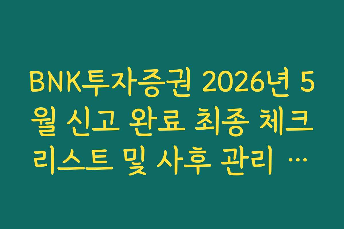 BNK투자증권 2026년 5월 신고 완료 최종 체크리스트 및 사후 관리 가이드