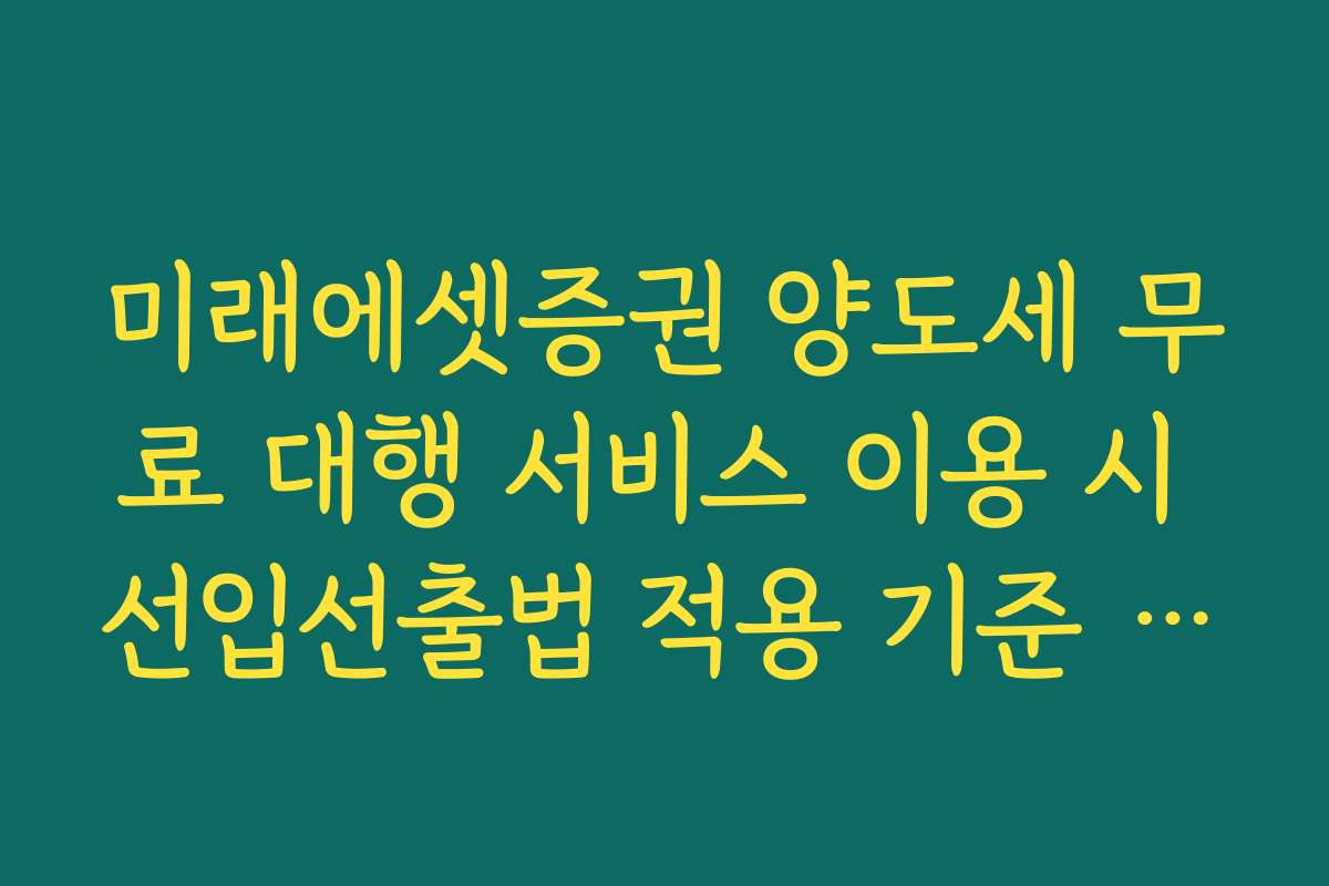 미래에셋증권 양도세 무료 대행 서비스 이용 시 선입선출법 적용 기준 확인