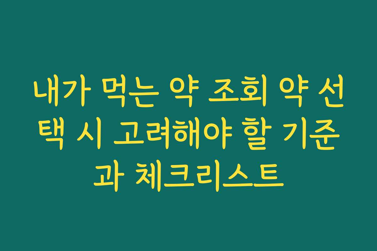내가 먹는 약 조회 약 선택 시 고려해야 할 기준과 체크리스트