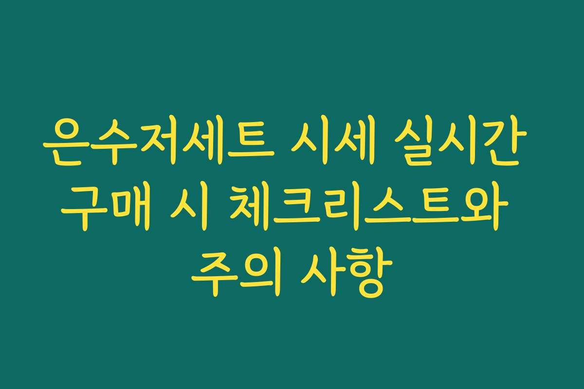 은수저세트 시세 실시간 구매 시 체크리스트와 주의 사항