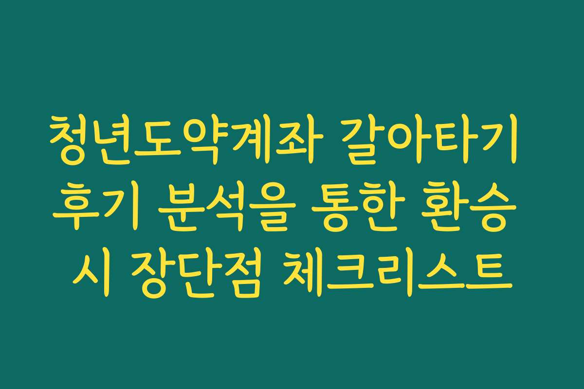 청년도약계좌 갈아타기 후기 분석을 통한 환승 시 장단점 체크리스트