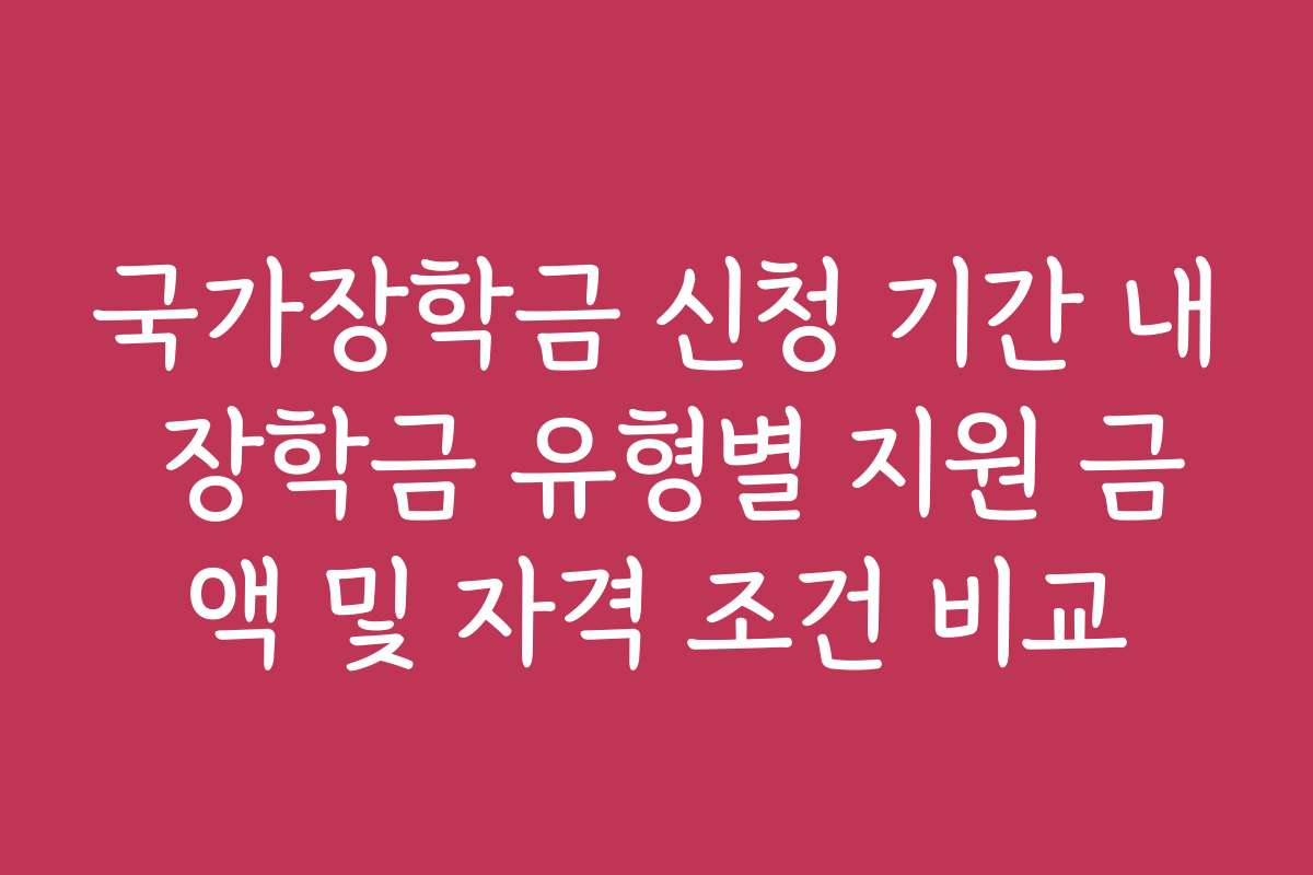 국가장학금 신청 기간 내 장학금 유형별 지원 금액 및 자격 조건 비교
