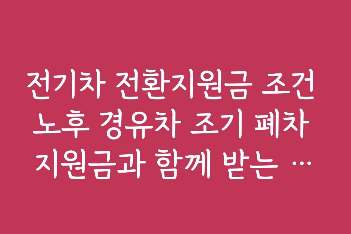 전기차 전환지원금 조건 노후 경유차 조기 폐차 지원금과 함께 받는 방법