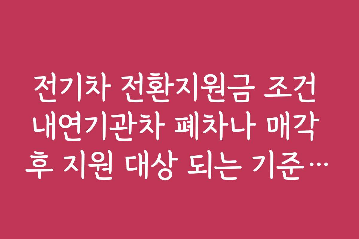 전기차 전환지원금 조건 내연기관차 폐차나 매각 후 지원 대상 되는 기준 정리