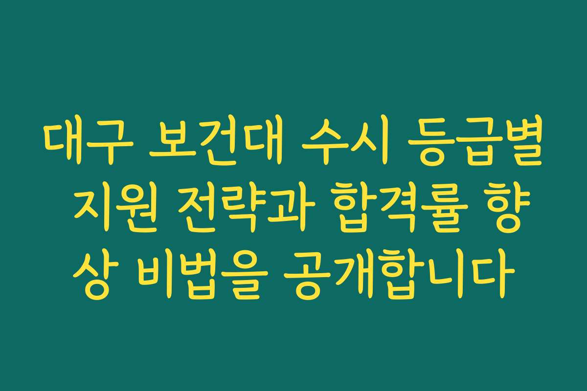 대구 보건대 수시 등급별 지원 전략과 합격률 향상 비법을 공개합니다