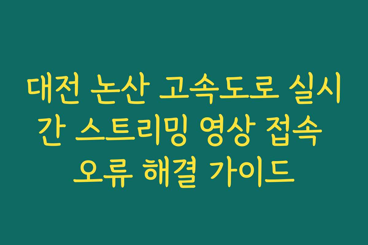대전 논산 고속도로 실시간 스트리밍 영상 접속 오류 해결 가이드