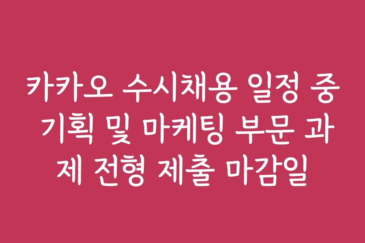 카카오 수시채용 일정 중 기획 및 마케팅 부문 과제 전형 제출 마감일