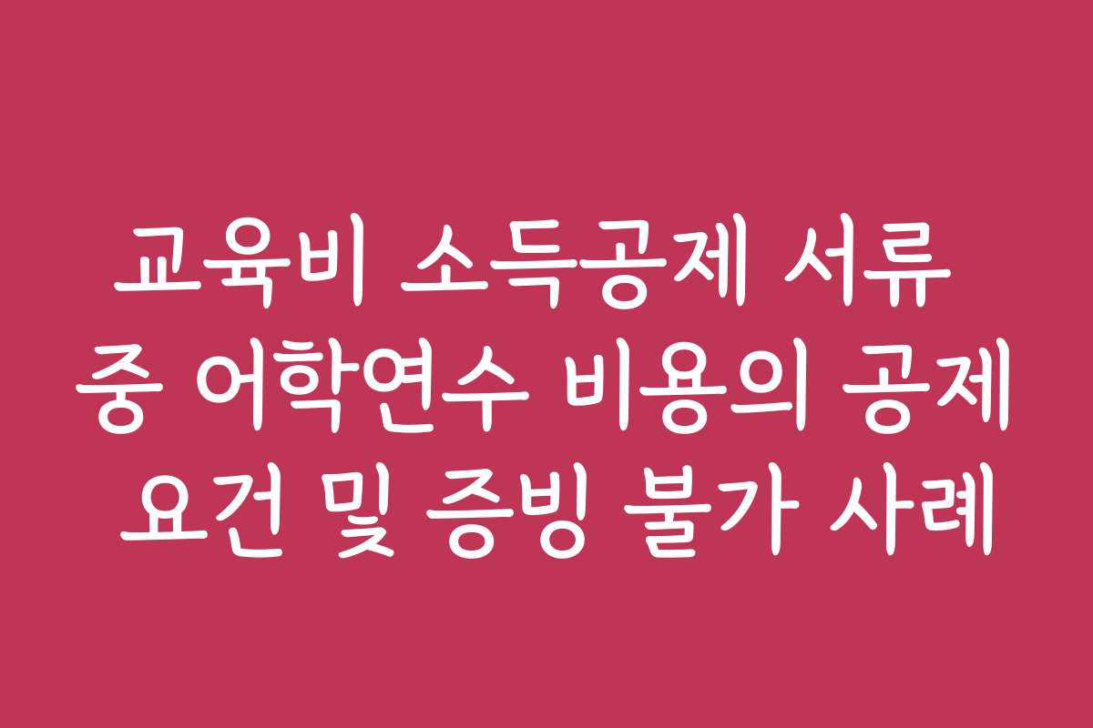 교육비 소득공제 서류 중 어학연수 비용의 공제 요건 및 증빙 불가 사례
